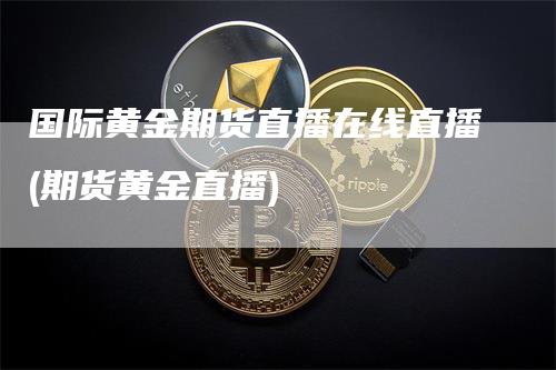 国际黄金期货直播在线直播(期货黄金直播)