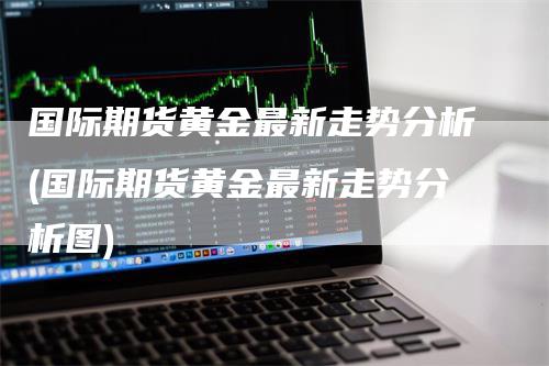 国际期货黄金最新走势分析(国际期货黄金最新走势分析图)