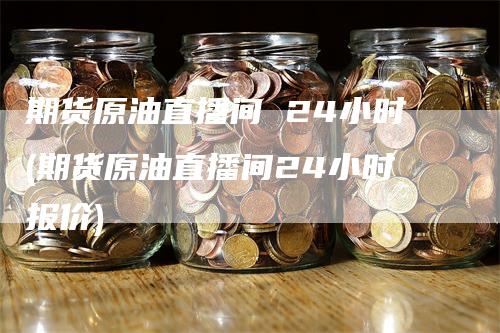 期货原油直播间 24小时(期货原油直播间24小时报价)